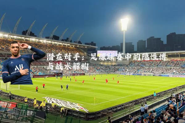 潜在对手：足球联赛中的隐性博弈与战术解构