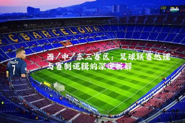 西/中/东三赛区：足球联赛地理与赛制逻辑的深度拆解