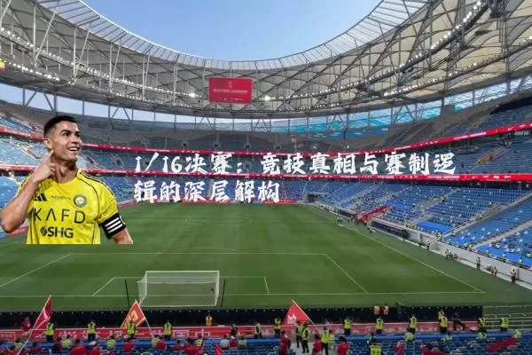 1/16决赛:竞技真相与赛制逻辑的深层解构