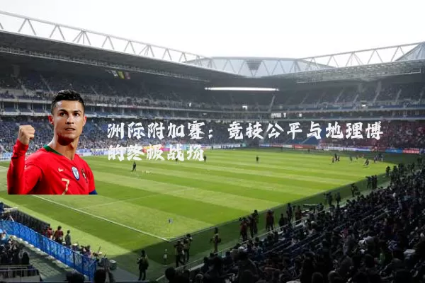 洲际附加赛：竞技公平与地理博弈的终极战场