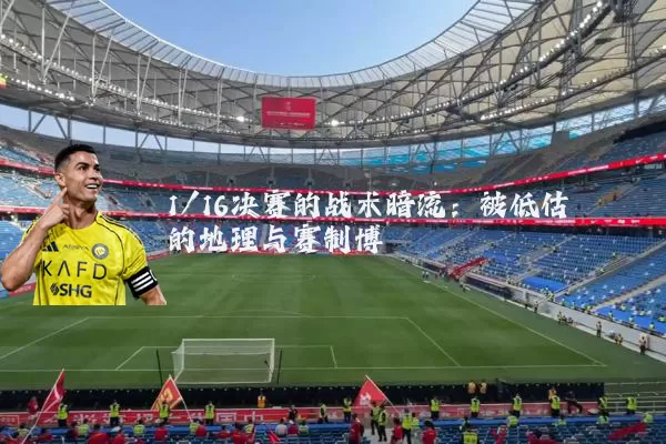 1/16决赛的战术暗流：被低估的地理与赛制博弈