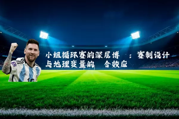 小组循环赛的深层博弈：赛制设计与地理变量的耦合效应