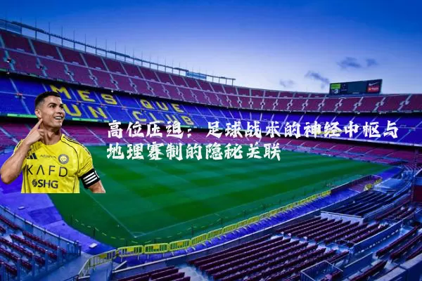高位压迫：足球战术的神经中枢与地理赛制的隐秘关联