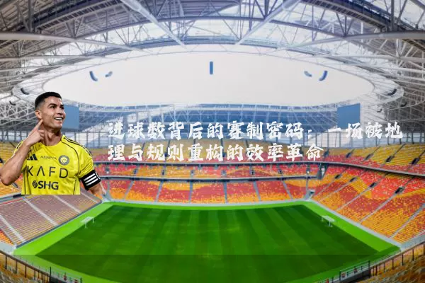 进球数背后的赛制密码：一场被地理与规则重构的效率革命