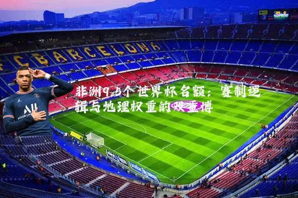 非洲9.5个世界杯名额:赛制逻辑与地理权重的双重博弈