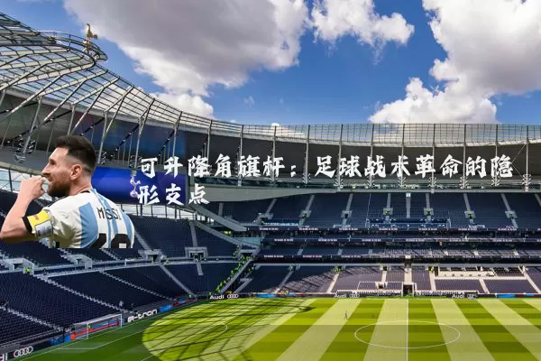 可升降角旗杆：足球战术革命的隐形支点