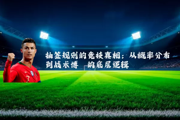 抽签规则的竞技真相：从概率分布到战术博弈的底层逻辑