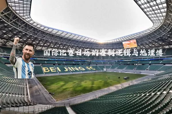 国际比赛日历的赛制逻辑与地理博弈