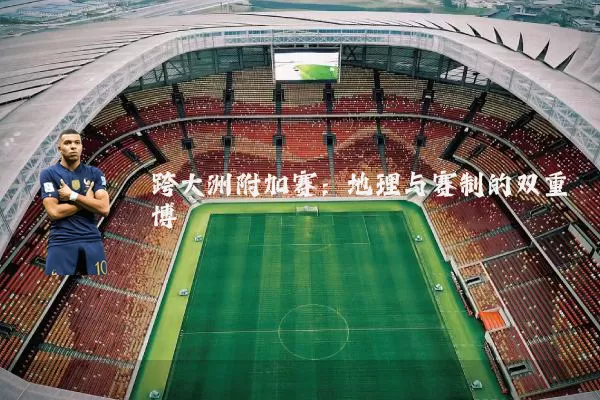 跨大洲附加赛:地理与赛制的双重博弈