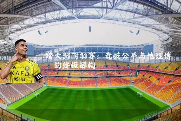 跨大洲附加赛:竞技公平与地理博弈的终极解构