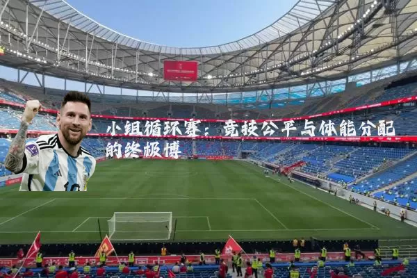 小组循环赛：竞技公平与体能分配的终极博弈